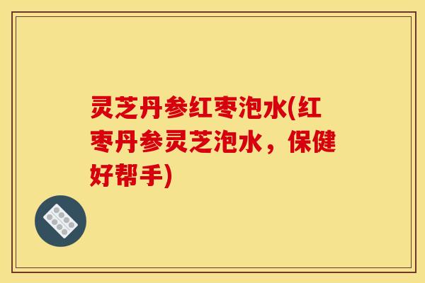 灵芝丹参红枣泡水(红枣丹参灵芝泡水,保健好帮手)