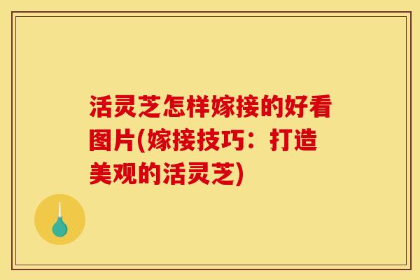 活灵芝怎样嫁接的好看图片(嫁接技巧：打造美观的活灵芝)