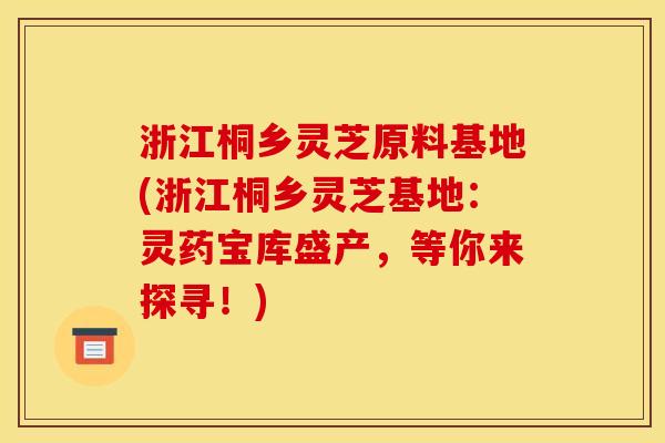 浙江桐乡灵芝原料基地(浙江桐乡灵芝基地:灵药宝库盛产,等你来探寻!)