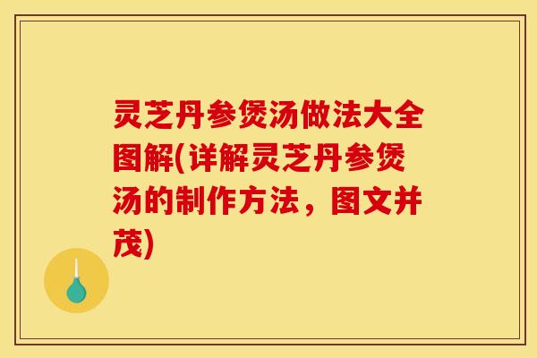 灵芝丹参煲汤做法大全图解(详解灵芝丹参煲汤的制作方法，图文并茂)