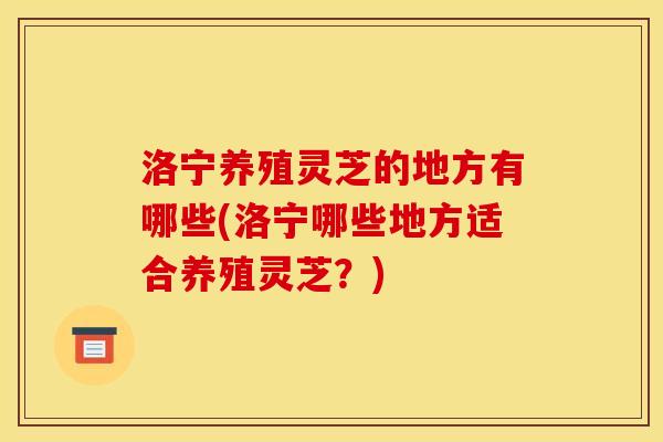 洛宁养殖灵芝的地方有哪些(洛宁哪些地方适合养殖灵芝?)