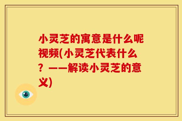 小灵芝的寓意是什么呢视频(小灵芝代表什么?——解读小灵芝的意义)