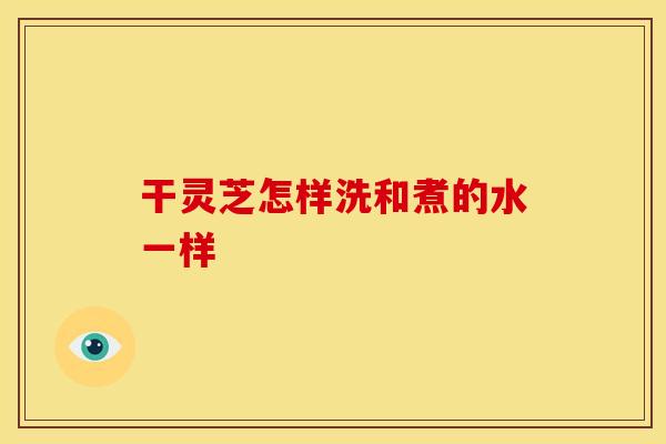 干灵芝怎样洗和煮的水一样