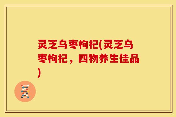 灵芝乌枣枸杞(灵芝乌枣枸杞，四物养生佳品)