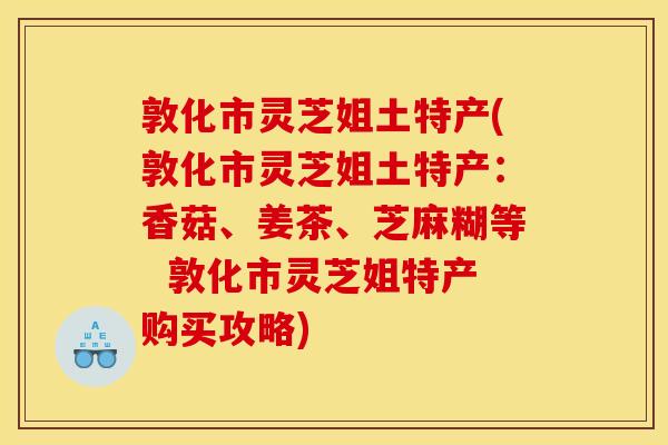 敦化市灵芝姐土特产(敦化市灵芝姐土特产:香菇、姜茶、芝麻糊等 敦化市灵芝姐特产购买攻略)