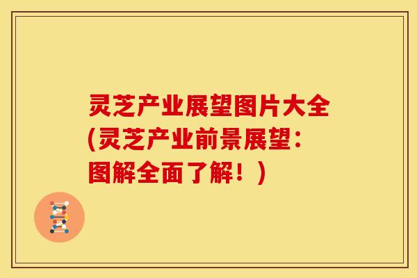 灵芝产业展望图片大全(灵芝产业前景展望：图解全面了解！)