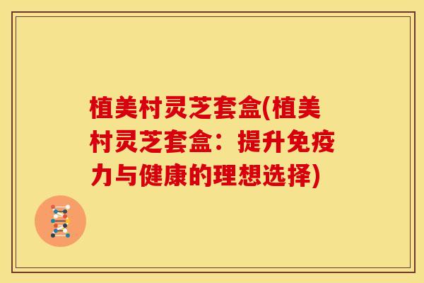 植美村灵芝套盒(植美村灵芝套盒:提升免疫力与健康的理想选择)