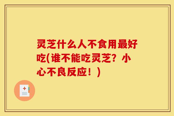 灵芝什么人不食用最好吃(谁不能吃灵芝?小心不良反应!)