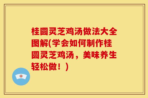 桂圆灵芝鸡汤做法大全图解(学会如何制作桂圆灵芝鸡汤,美味养生轻松做!)