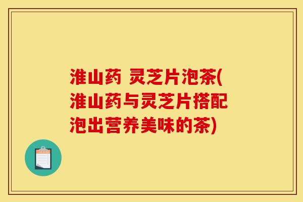 淮山药 灵芝片泡茶(淮山药与灵芝片搭配 泡出营养美味的茶)