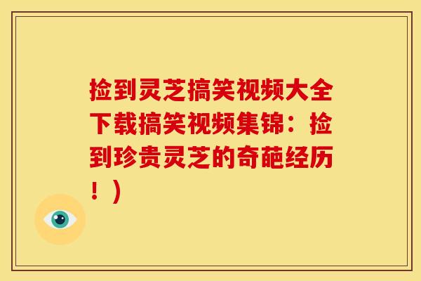 捡到灵芝搞笑视频大全下载搞笑视频集锦:捡到珍贵灵芝的奇葩经历!)
