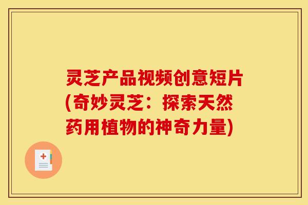 灵芝产品视频创意短片(奇妙灵芝:探索天然药用植物的神奇力量)