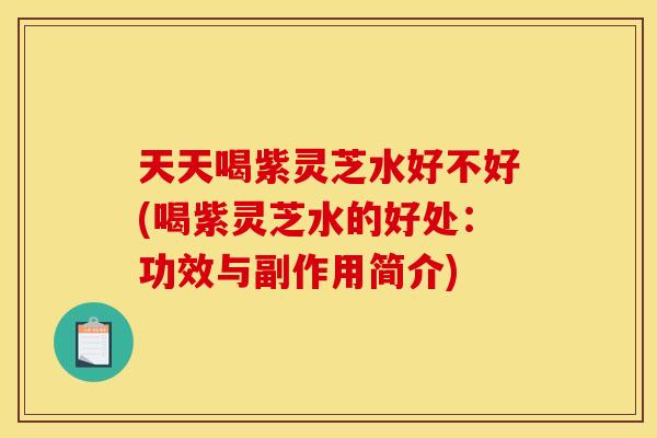 天天喝紫灵芝水好不好(喝紫灵芝水的好处:功效与副作用简介)