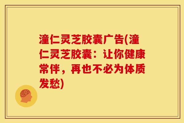 潼仁灵芝胶囊广告(潼仁灵芝胶囊：让你健康常伴，再也不必为体质发愁)