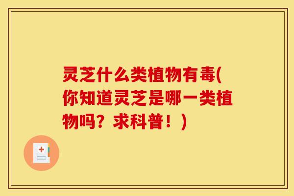 灵芝什么类植物有毒(你知道灵芝是哪一类植物吗?求科普!)
