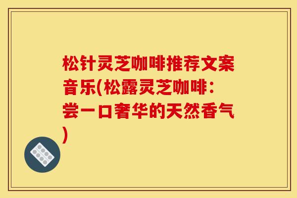松针灵芝咖啡推荐文案音乐(松露灵芝咖啡:尝一口奢华的天然香气)