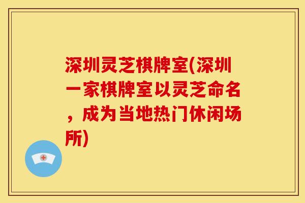 深圳灵芝棋牌室(深圳一家棋牌室以灵芝命名，成为当地热门休闲场所)