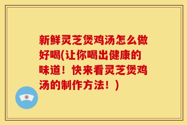 新鲜灵芝煲鸡汤怎么做好喝(让你喝出健康的味道！快来看灵芝煲鸡汤的制作方法！)