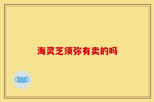 海灵芝须弥有卖的吗