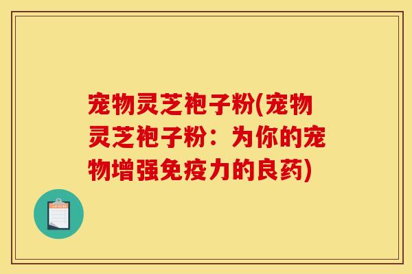 宠物灵芝袍子粉(宠物灵芝袍子粉：为你的宠物增强免疫力的良药)
