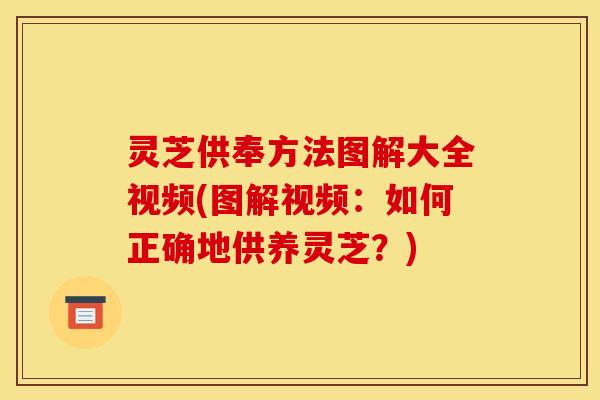 灵芝供奉方法图解大全视频(图解视频:如何正确地供养灵芝?)