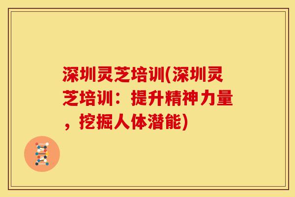 深圳灵芝培训(深圳灵芝培训:提升精神力量,挖掘人体潜能)