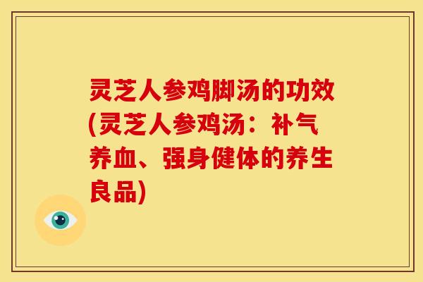 灵芝人参鸡脚汤的功效(灵芝人参鸡汤:补气养血、强身健体的养生良品)
