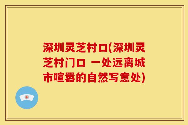 深圳灵芝村口(深圳灵芝村门口 一处远离城市喧嚣的自然写意处)