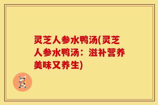 灵芝人参水鸭汤(灵芝人参水鸭汤：滋补营养美味又养生)