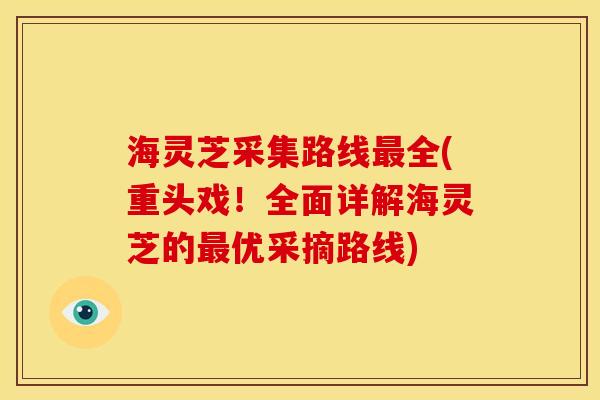 海灵芝采集路线最全(重头戏!全面详解海灵芝的最优采摘路线)