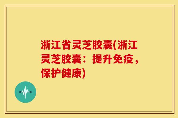 浙江省灵芝胶囊(浙江灵芝胶囊：提升免疫，保护健康)