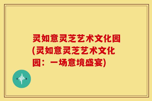 灵如意灵芝艺术文化园(灵如意灵芝艺术文化园:一场意境盛宴)