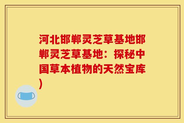 河北邯郸灵芝草基地邯郸灵芝草基地：探秘中国草本植物的天然宝库)