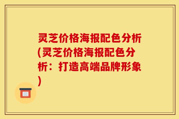 灵芝价格海报配色分析(灵芝价格海报配色分析:打造高端品牌形象)