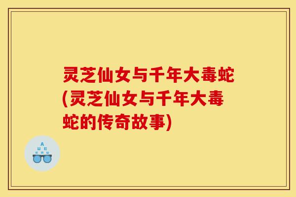 灵芝仙女与千年大毒蛇(灵芝仙女与千年大毒蛇的传奇故事)