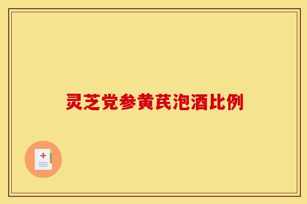 灵芝党参黄芪泡酒比例