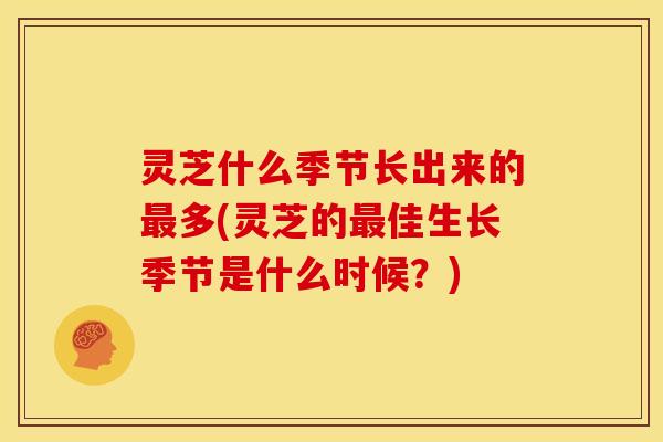 灵芝什么季节长出来的最多(灵芝的最佳生长季节是什么时候？)