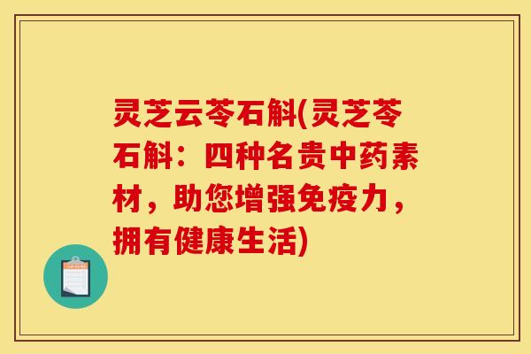 灵芝云苓石斛(灵芝苓石斛：四种名贵中药素材，助您增强免疫力，拥有健康生活)