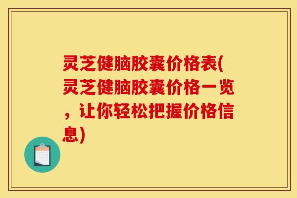 灵芝健脑胶囊价格表(灵芝健脑胶囊价格一览,让你轻松把握价格信息)