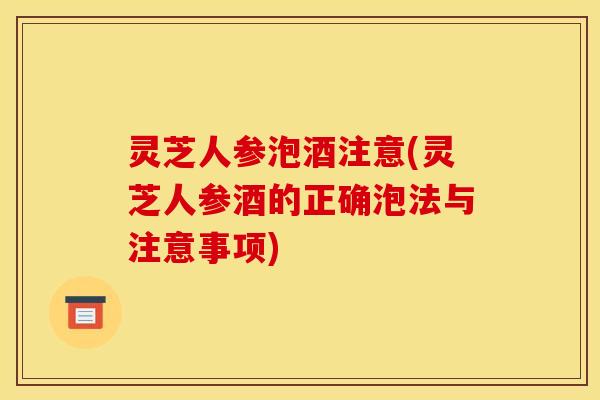 灵芝人参泡酒注意(灵芝人参酒的正确泡法与注意事项)