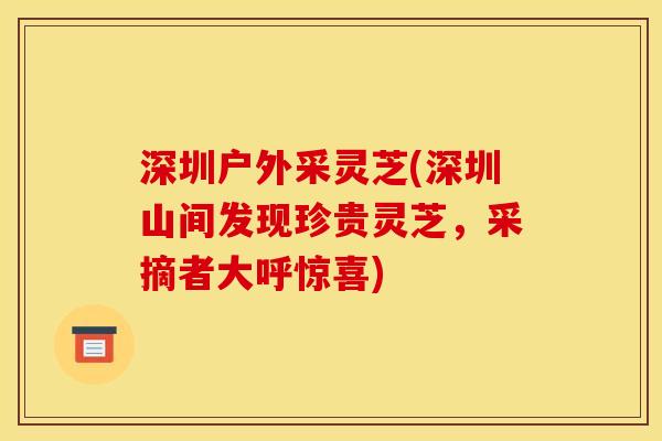 深圳户外采灵芝(深圳山间发现珍贵灵芝,采摘者大呼惊喜)