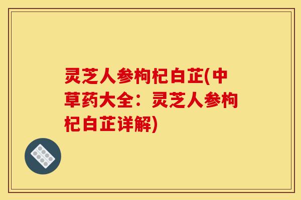 灵芝人参枸杞白芷(中草药大全：灵芝人参枸杞白芷详解)