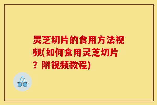 灵芝切片的食用方法视频(如何食用灵芝切片？附视频教程)