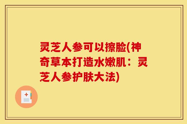 灵芝人参可以擦脸(神奇草本打造水嫩肌:灵芝人参护肤大法)