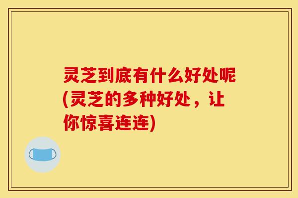 灵芝到底有什么好处呢(灵芝的多种好处，让你惊喜连连)