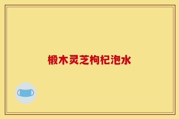 椴木灵芝枸杞泡水