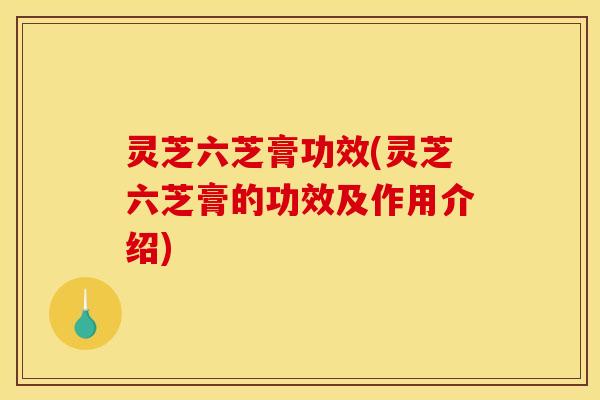 灵芝六芝膏功效(灵芝六芝膏的功效及作用介绍)