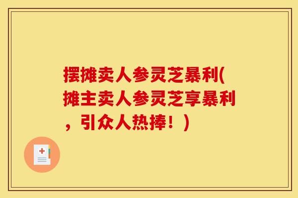 摆摊卖人参灵芝暴利(摊主卖人参灵芝享暴利，引众人热捧！)