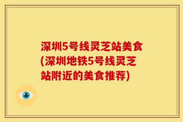 深圳5号线灵芝站美食(深圳地铁5号线灵芝站附近的美食推荐)
