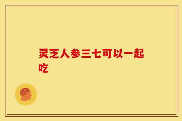 灵芝人参三七可以一起吃